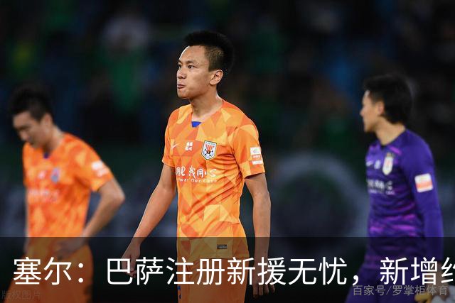 塞尔：巴萨注册新援无忧，新增约7000万欧收入提供财政缓冲