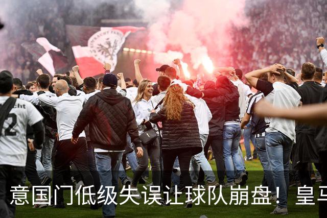 意国门低级失误让球队崩盘！皇马就此吹响反攻号角