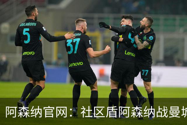 阿森纳官网：社区盾阿森纳战曼城，新赛季正式拉开帷幕